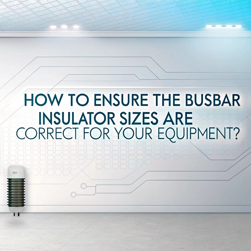 How to Ensure the Busbar Insulator Sizes Are Correct for Your Equipment?