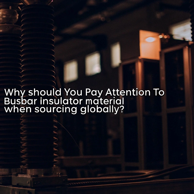 Why Should You Pay Attention to Busbar Insulator Material When Sourcing Globally?