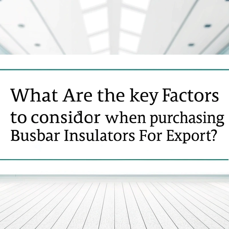 What Are the Key Factors to Consider When Purchasing Busbar Insulators for Export?