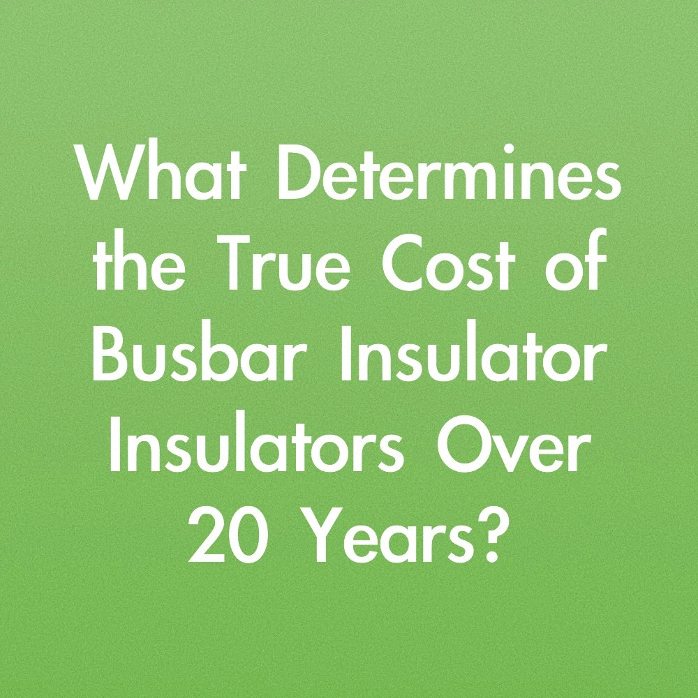 What Determines the True Cost of Busbar Insulator Insulators Over 20 Years?